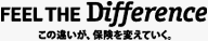 FEEL THE Difference　この違いが、保険を変えていく。